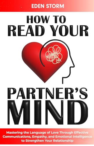 How to Read Your Partners Mind: Mastering the Language of Love Through Effective Communications, Empathy and Emotional Intelligence to Strengthen Your Relationship