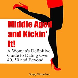 Middle Aged and Kickin' It!: A Woman's Definitive Guide to Dating Over 40, 50, and Beyond: Relationship and Dating Advice for Women, Book 11