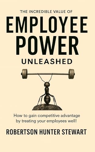 The Incredible Value of Employee Power: Unleashed How to gain competitive advantage by treating your employees well!