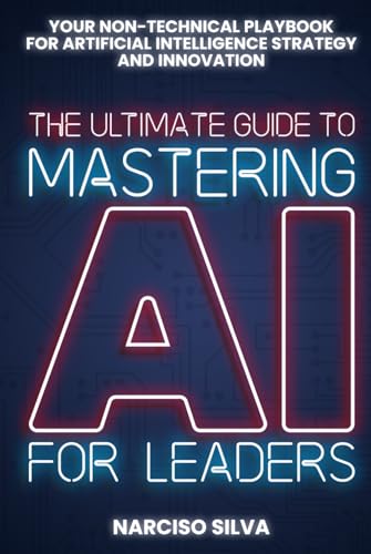 The Ultimate Guide to Mastering AI for Leaders: Your Non-technical Playbook for Artificial Intelligence Strategy and Innovation