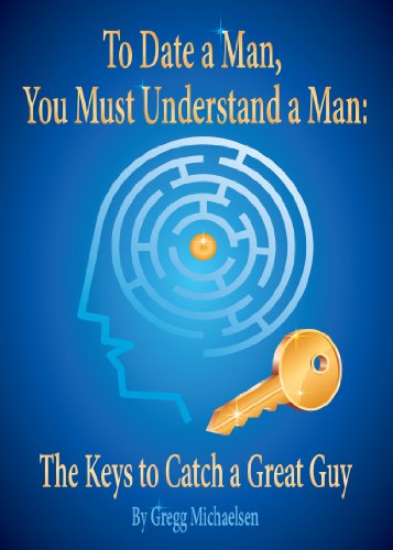 To Date a Man, You Must Understand a Man: The Keys to Catch a Great Guy
